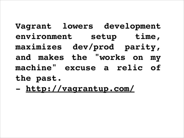 Vagrant lowers development
environment setup time,
maximizes dev/prod parity,
and makes the "works on my
machine" excuse a relic of
the past.
- http://vagrantup.com/
