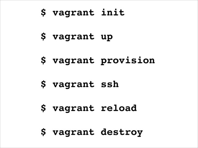 $ vagrant init
$ vagrant up
$ vagrant provision
$ vagrant ssh
$ vagrant reload
$ vagrant destroy
