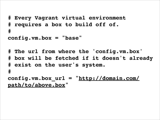 # Every Vagrant virtual environment
# requires a box to build off of.
#
config.vm.box = "base"
# The url from where the 'config.vm.box'
# box will be fetched if it doesn't already
# exist on the user's system.
#
config.vm.box_url = "http://domain.com/
path/to/above.box"
