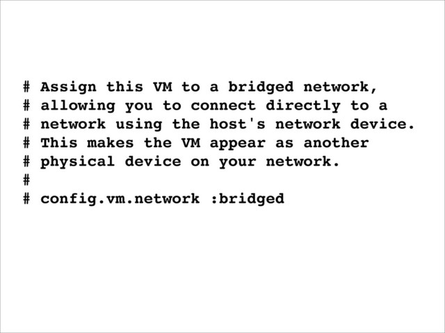 # Assign this VM to a bridged network,
# allowing you to connect directly to a
# network using the host's network device.
# This makes the VM appear as another
# physical device on your network.
#
# config.vm.network :bridged

