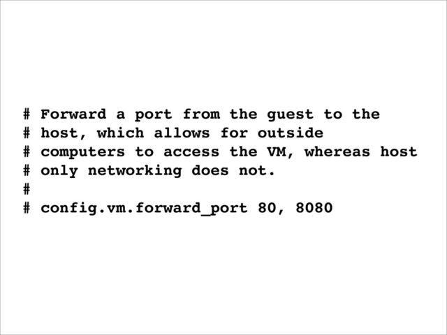 # Forward a port from the guest to the
# host, which allows for outside
# computers to access the VM, whereas host
# only networking does not.
#
# config.vm.forward_port 80, 8080
