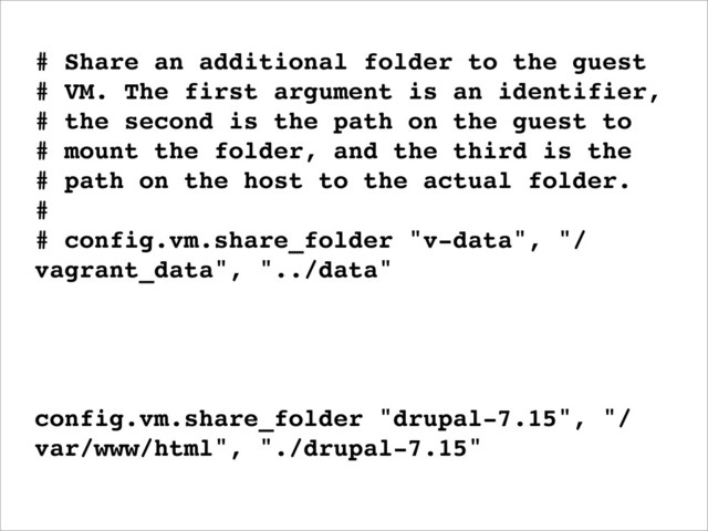 # Share an additional folder to the guest
# VM. The first argument is an identifier,
# the second is the path on the guest to
# mount the folder, and the third is the
# path on the host to the actual folder.
#
# config.vm.share_folder "v-data", "/
vagrant_data", "../data"
config.vm.share_folder "drupal-7.15", "/
var/www/html", "./drupal-7.15"
