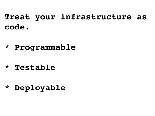 Treat your infrastructure as
code.
* Programmable
* Testable
* Deployable
