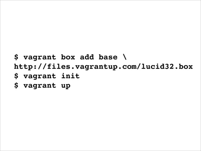 $ vagrant box add base \
http://files.vagrantup.com/lucid32.box
$ vagrant init
$ vagrant up
