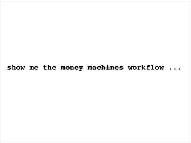 show me the money machines workflow ...
