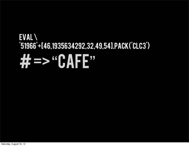 eval \
'51966'+[46,1935634292,32,49,54].pack('clC3')
# => “cafe”
Saturday, August 18, 12
