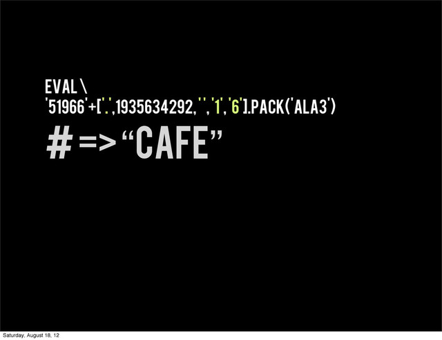 eval \
'51966'+['.',1935634292, ' ', '1', '6'].pack('ala3')
# => “cafe”
Saturday, August 18, 12
