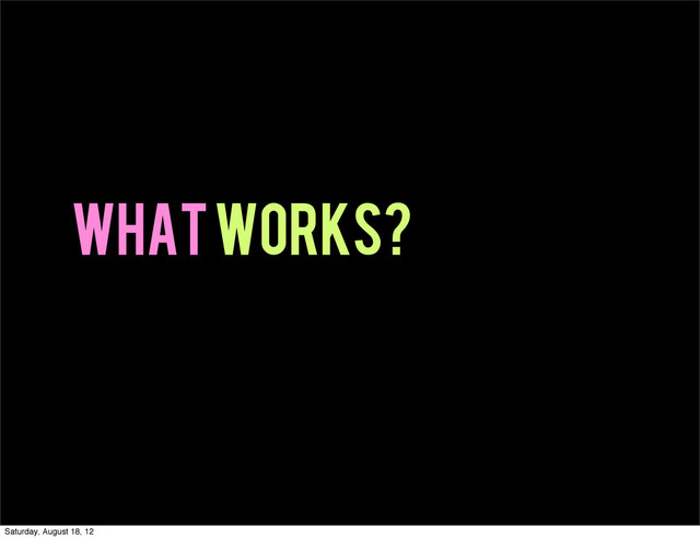 What works?
Saturday, August 18, 12
