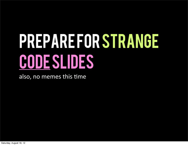Prepare for strange
code slides
also,  no  memes  this  4me
Saturday, August 18, 12

