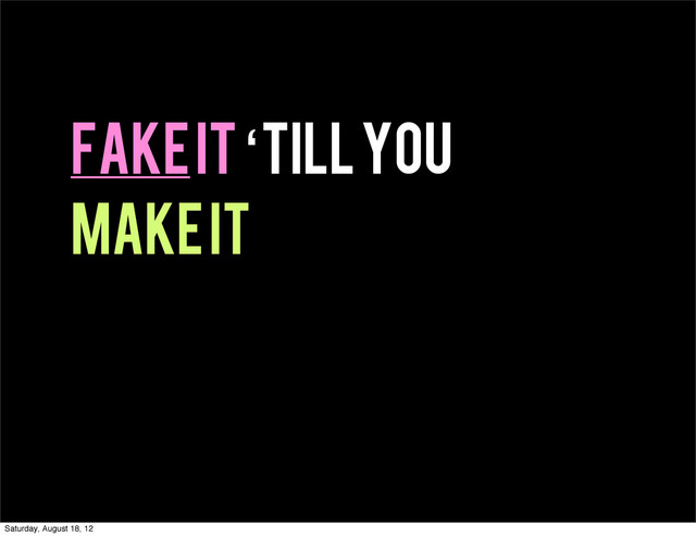 Fake it ‘till you
make it
Saturday, August 18, 12
