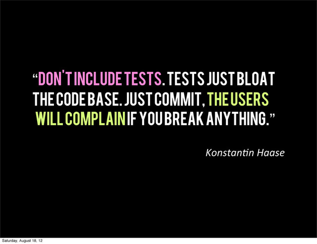 “don't include tests. tests just bloat
the code base. just commit, the users
will complain if you break anything.”
Konstan(n  Haase
Saturday, August 18, 12
