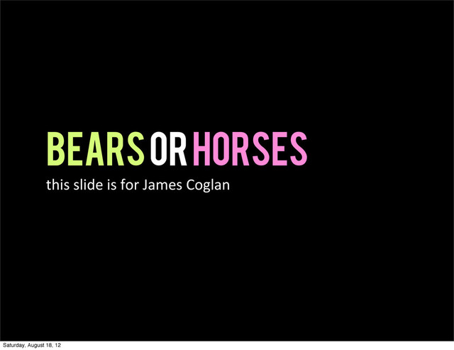 BEARS or Horses
this  slide  is  for  James  Coglan
Saturday, August 18, 12
