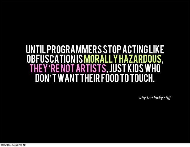 Until programmers stop acting like
obfuscation is morally hazardous,
they’re not artists, just kids who
don’t want their food to touch.
why  the  lucky  s(ﬀ
Saturday, August 18, 12
