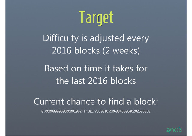 Target
Difficulty is adjusted every
2016 blocks (2 weeks)
Based on time it takes for
the last 2016 blocks
Current chance to find a block:
0.0000000000000001062717181778399105906984800640202593058
