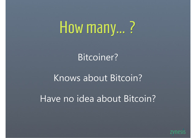 How many... ?
Bitcoiner?
Knows about Bitcoin?
Have no idea about Bitcoin?
