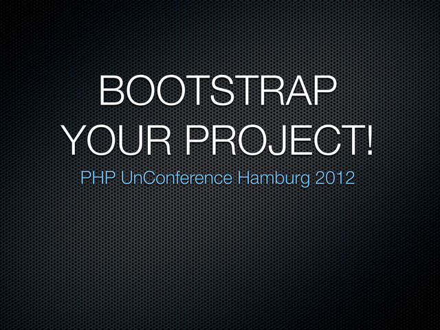 BOOTSTRAP
YOUR PROJECT!
PHP UnConference Hamburg 2012
