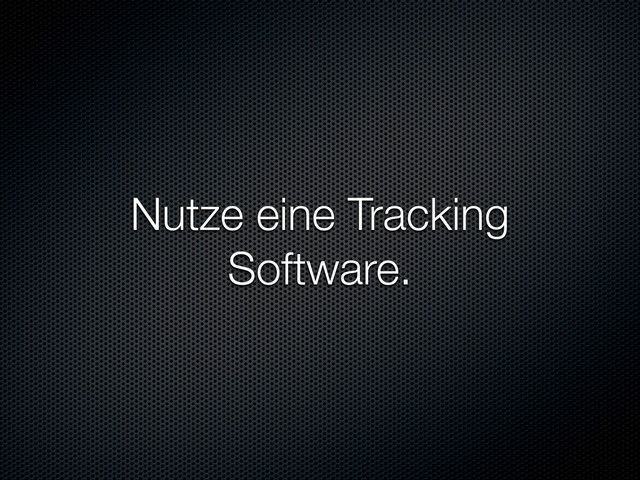 Nutze eine Tracking
Software.
