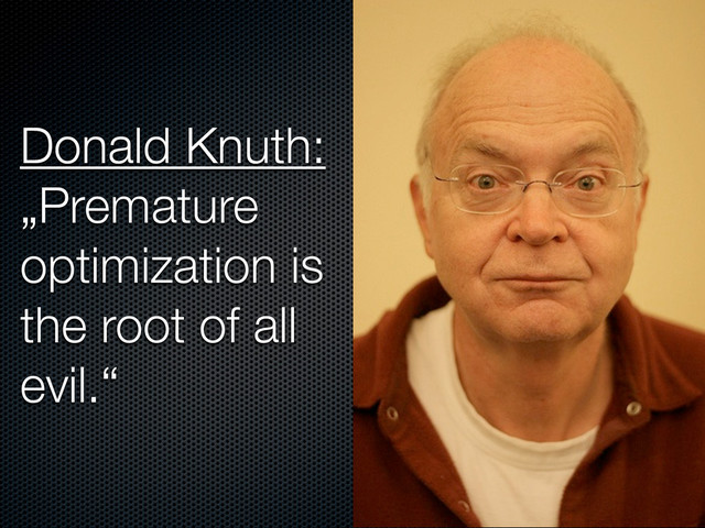 Donald Knuth:
„Premature
optimization is
the root of all
evil.“
