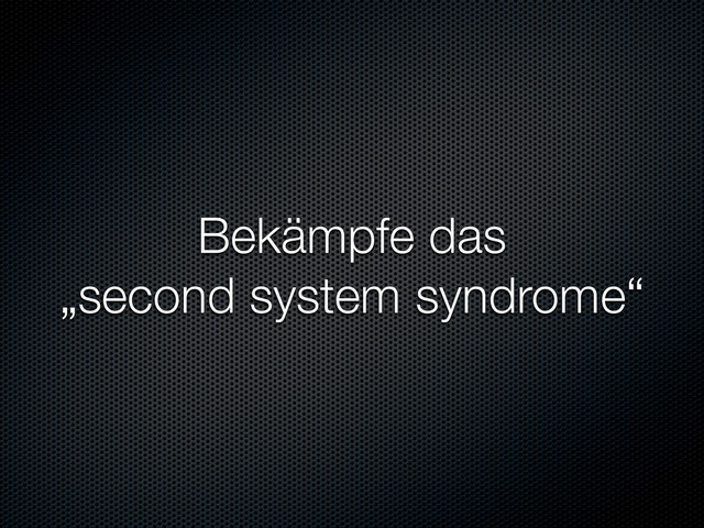 Bekämpfe das
„second system syndrome“
