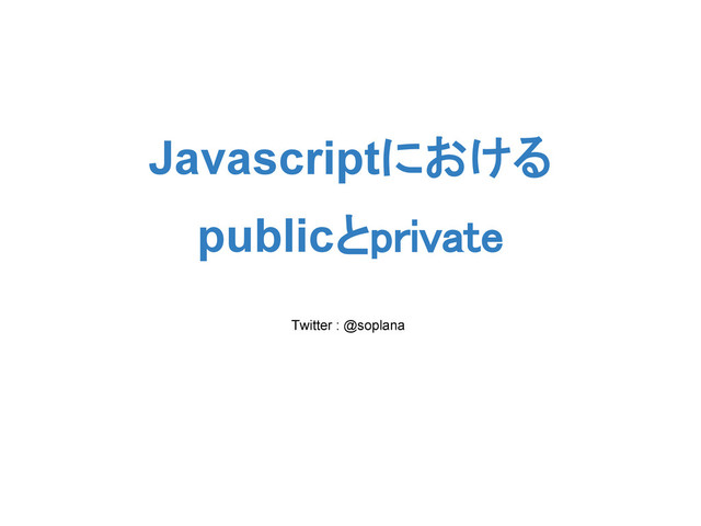 Javascriptにおける
publicとprivate
Twitter : @soplana

