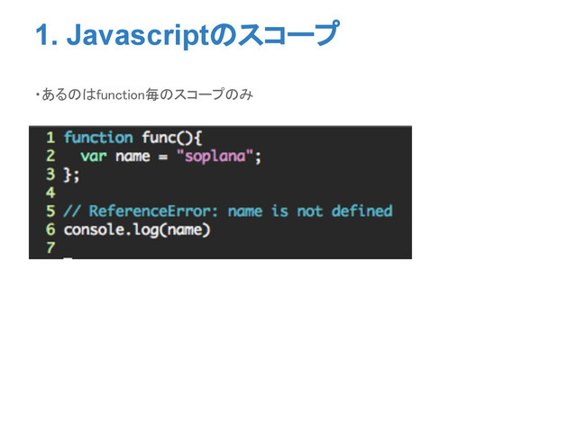 1. Javascriptのスコープ
・あるのはfunction毎のスコープのみ
