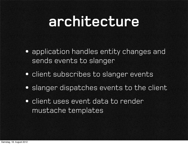 architecture
•application handles entity changes and
sends events to slanger
•client subscribes to slanger events
•slanger dispatches events to the client
•client uses event data to render
mustache templates
Samstag, 18. August 2012
