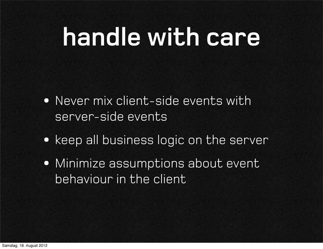 handle with care
•Never mix client-side events with
server-side events
•keep all business logic on the server
•Minimize assumptions about event
behaviour in the client
Samstag, 18. August 2012
