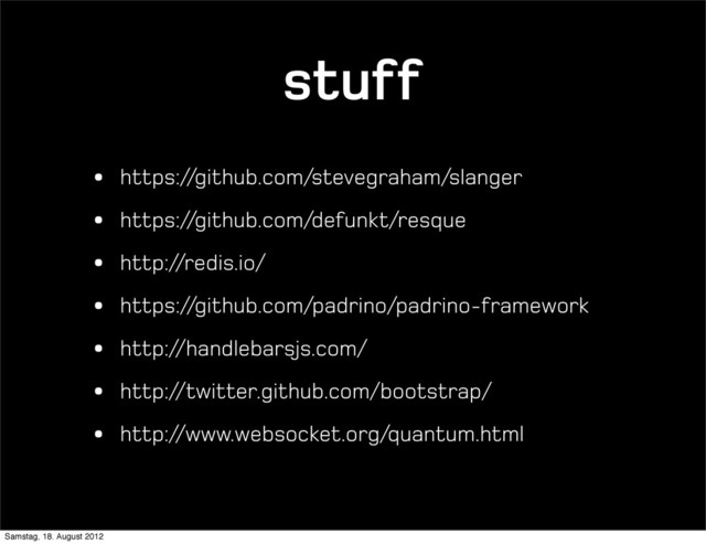 stuff
• https://github.com/stevegraham/slanger
• https://github.com/defunkt/resque
• http://redis.io/
• https://github.com/padrino/padrino-framework
• http://handlebarsjs.com/
• http://twitter.github.com/bootstrap/
• http://www.websocket.org/quantum.html
Samstag, 18. August 2012
