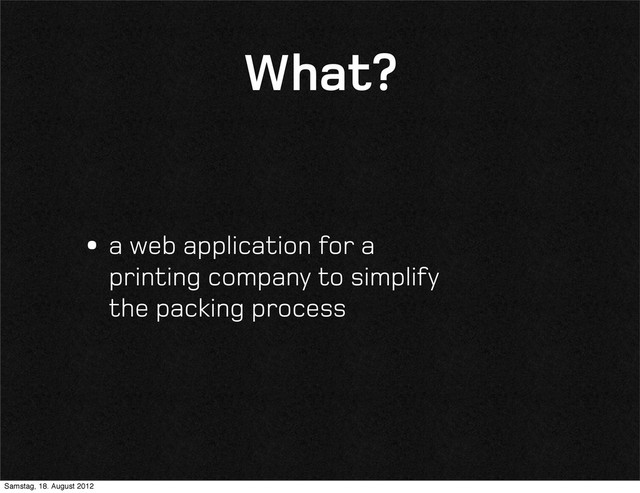 What?
•a web application for a
printing company to simplify
the packing process
Samstag, 18. August 2012
