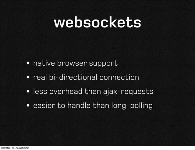 websockets
•native browser support
•real bi-directional connection
•less overhead than ajax-requests
•easier to handle than long-polling
Samstag, 18. August 2012
