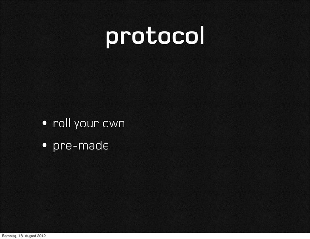 protocol
•roll your own
•pre-made
Samstag, 18. August 2012
