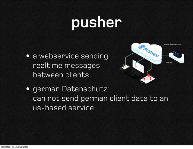 pusher
•a webservice sending
realtime messages
between clients
•german Datenschutz:
can not send german client data to an
us-based service
Samstag, 18. August 2012
