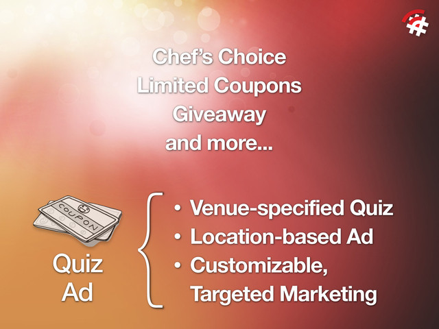 {• Venue-specified Quiz
• Location-based Ad
• Customizable,
Targeted Marketing
Quiz
Ad
Chef’s Choice
Limited Coupons
Giveaway
and more...
