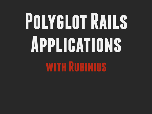 Polyglot Rails
Applications
with Rubinius
