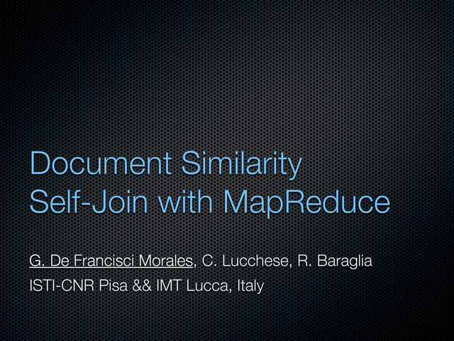 Document Similarity
Self-Join with MapReduce
G. De Francisci Morales, C. Lucchese, R. Baraglia
ISTI-CNR Pisa && IMT Lucca, Italy
