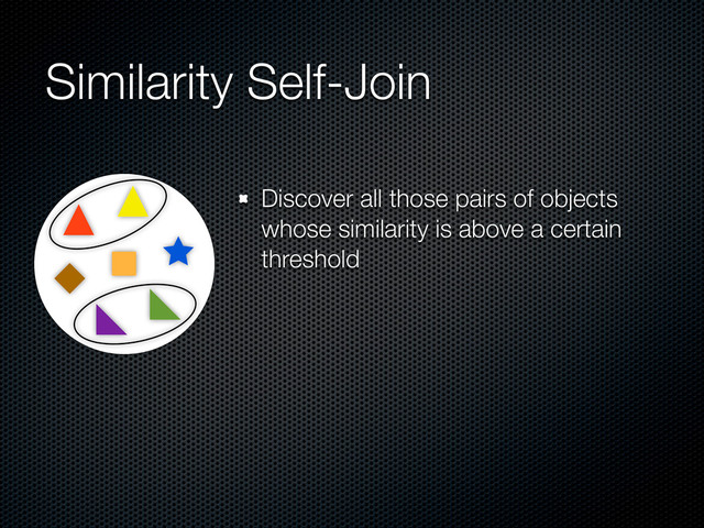 Similarity Self-Join
Discover all those pairs of objects
whose similarity is above a certain
threshold

