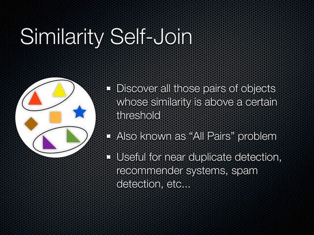 Similarity Self-Join
Discover all those pairs of objects
whose similarity is above a certain
threshold
Also known as “All Pairs” problem
Useful for near duplicate detection,
recommender systems, spam
detection, etc...
