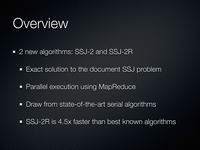 Overview
2 new algorithms: SSJ-2 and SSJ-2R
Exact solution to the document SSJ problem
Parallel execution using MapReduce
Draw from state-of-the-art serial algorithms
SSJ-2R is 4.5x faster than best known algorithms
