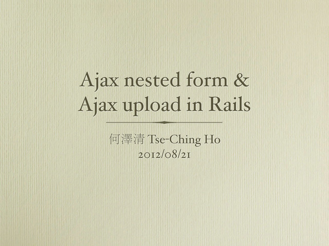 Ajax nested form &
Ajax upload in Rails
何澤清 Tse-Ching Ho
2012/08/21

