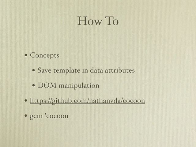 How To
• Concepts
• Save template in data attributes
• DOM manipulation
• https://github.com/nathanvda/cocoon
• gem 'cocoon'
