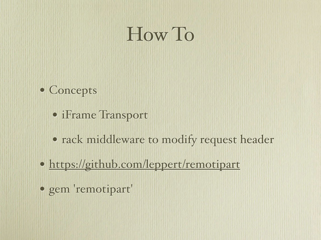 How To
• Concepts
• iFrame Transport
• rack middleware to modify request header
• https://github.com/leppert/remotipart
• gem 'remotipart'
