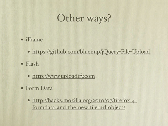 Other ways?
• iFrame
• https://github.com/blueimp/jQuery-File-Upload
• Flash
• http://www.uploadify.com
• Form Data
• http://hacks.mozilla.org/2010/07/ﬁrefox-4-
formdata-and-the-new-ﬁle-url-object/
