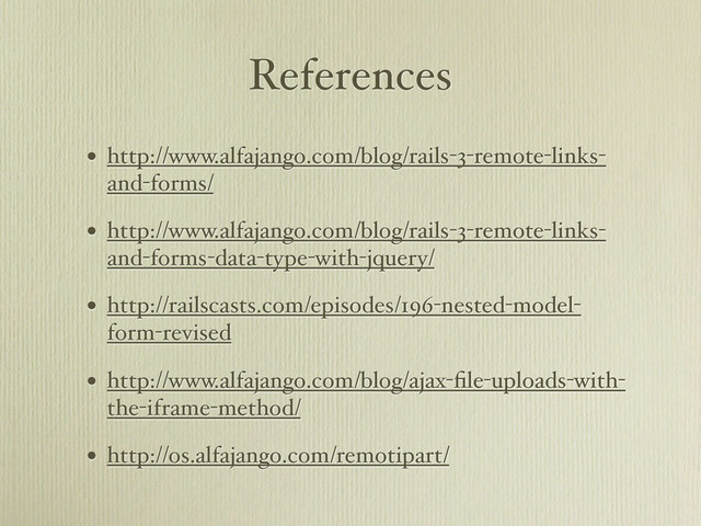References
• http://www.alfajango.com/blog/rails-3-remote-links-
and-forms/
• http://www.alfajango.com/blog/rails-3-remote-links-
and-forms-data-type-with-jquery/
• http://railscasts.com/episodes/196-nested-model-
form-revised
• http://www.alfajango.com/blog/ajax-ﬁle-uploads-with-
the-iframe-method/
• http://os.alfajango.com/remotipart/
