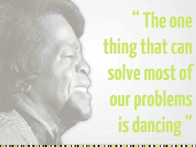 “ The one
thing that can
solve most of
our problems
is dancing ”
