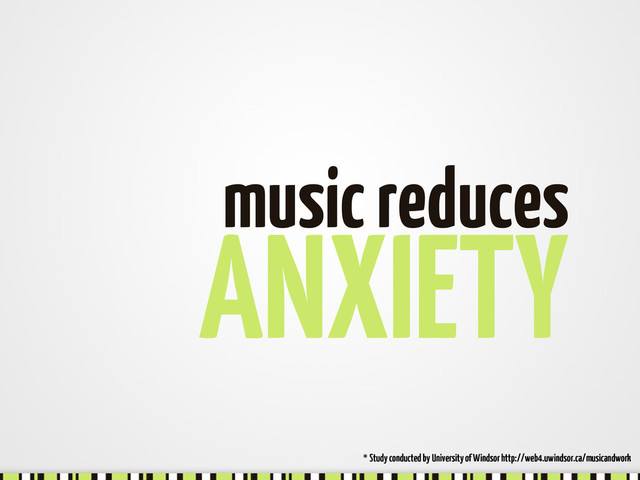 ANXIETY
music reduces
* Study conducted by University of Windsor http://web4.uwindsor.ca/musicandwork

