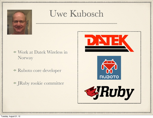 Uwe Kubosch
Work at Datek Wireless in
Norway
Ruboto core developer
JRuby rookie committer
