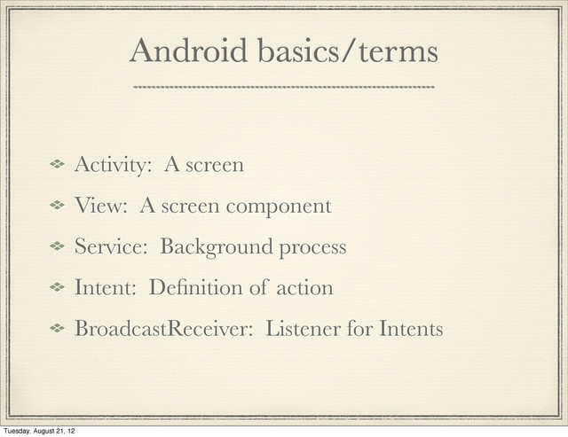 Activity: A screen
View: A screen component
Service: Background process
Intent: Deﬁnition of action
BroadcastReceiver: Listener for Intents
Android basics/terms

