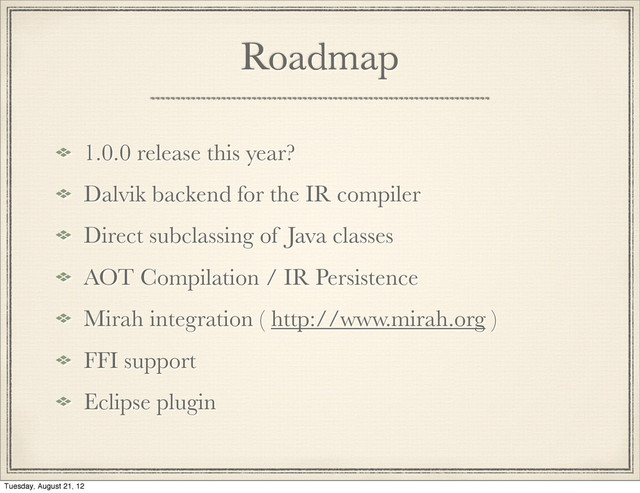 Roadmap
1.0.0 release this year?
Dalvik backend for the IR compiler
Direct subclassing of Java classes
AOT Compilation / IR Persistence
Mirah integration ( http://www.mirah.org )
FFI support
Eclipse plugin
