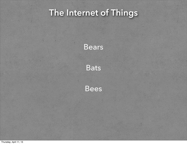 The Internet of Things
Bears
Bats
Bees
Thursday, April 11, 13
