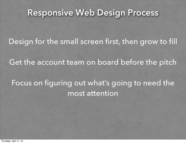 Responsive Web Design Process
Design for the small screen first, then grow to fill
Get the account team on board before the pitch
Focus on figuring out what’s going to need the
most attention
Thursday, April 11, 13
